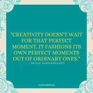 "Creativity doesn't wait for that perfect moment. It fashions its own perfect moments out of ordinary ones." Bruce Garrabrandt